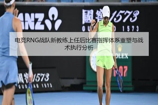 电竞RNG战队新教练上任后比赛指挥体系重塑与战术执行分析